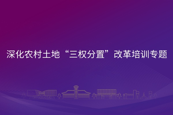 深化农村土地“三权分置”改革培训专题