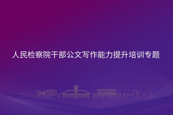 南京大学人民检察院干部公文写作能力提升培训专题