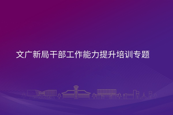 文广新局干部工作能力提升培训专题