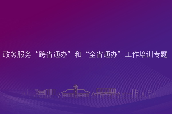 南京大学政务服务“跨省通办”和“全省通办”工作培训专题