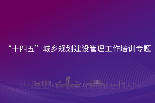 “十四五”城乡规划建设管理工作培训专题