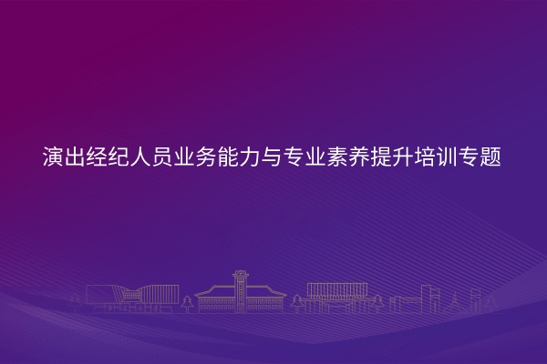 南京大学演出经纪人员业务能力与专业素养提升培训专题