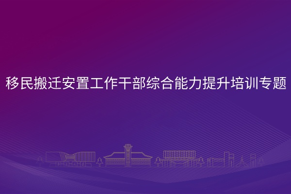 移民搬迁安置工作干部综合能力提升培训专题